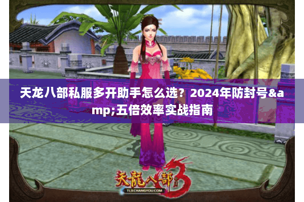天龙八部私服多开助手怎么选?2024年防封号&五倍效率实战指南 天龙八部私服多开助手怎么选?2024年防封号&五倍效率实战指南