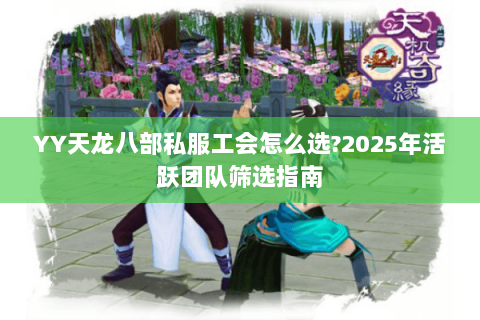 YY天龙八部私服工会怎么选?2025年活跃团队筛选指南