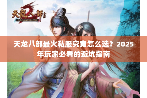 天龙八部最火私服究竟怎么选?2025年玩家必看的避坑指南 天龙八部最火私服究竟怎么选?2025年玩家必看的避坑指南