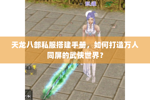 天龙八部私服搭建手册,如何打造万人同屏的武侠世界? 天龙八部私服搭建手册,如何打造万人同屏的武侠世界?