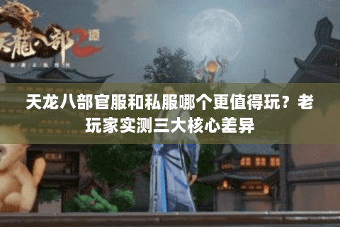 天龙八部官服和私服哪个更值得玩?老玩家实测三大核心差异 天龙八部官服和私服哪个更值得玩?老玩家实测三大核心差异