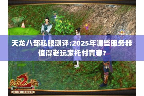 天龙八部私服测评:2025年哪些服务器值得老玩家托付青春? 天龙八部私服测评:2025年哪些服务器值得老玩家托付青春?