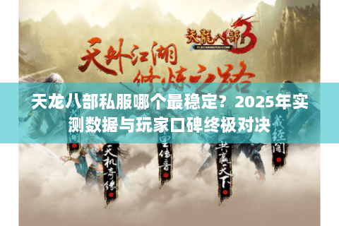 天龙八部私服哪个最稳定?2025年实测数据与玩家口碑终极对决 天龙八部私服哪个最稳定?2025年实测数据与玩家口碑终极对决
