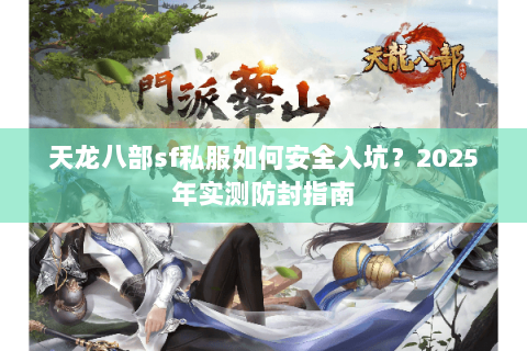 天龙八部sf私服如何安全入坑?2025年实测防封指南 天龙八部sf私服如何安全入坑?2025年实测防封指南