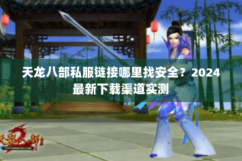 天龙八部私服链接哪里找安全?2024最新下载渠道实测 天龙八部私服链接哪里找安全?2024最新下载渠道实测