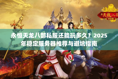 永恒天龙八部私服还能玩多久?2025年稳定服务器推荐与避坑指南 永恒天龙八部私服还能玩多久?2025年稳定服务器推荐与避坑指南