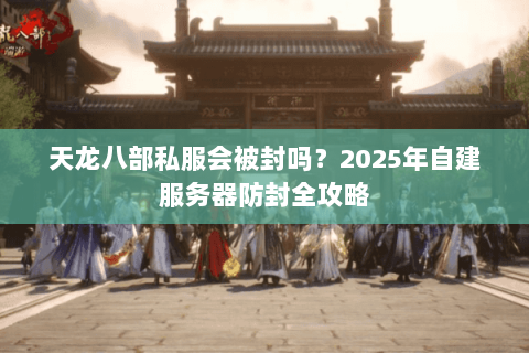 天龙八部私服会被封吗?2025年自建服务器防封全攻略 天龙八部私服会被封吗?2025年自建服务器防封全攻略