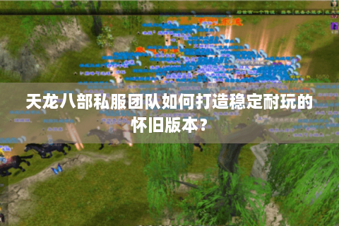 天龙八部私服团队如何打造稳定耐玩的怀旧版本? 天龙八部私服团队如何打造稳定耐玩的怀旧版本?