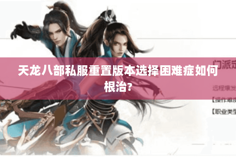 天龙八部私服重置版本选择困难症如何根治? 天龙八部私服重置版本选择困难症如何根治?