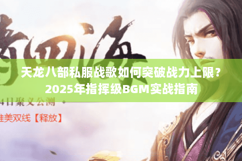天龙八部私服战歌如何突破战力上限？2025年指挥级BGM实战指南