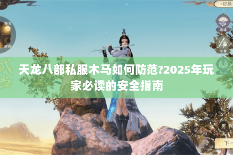 天龙八部私服木马如何防范?2025年玩家必读的安全指南 天龙八部私服木马如何防范?2025年玩家必读的安全指南