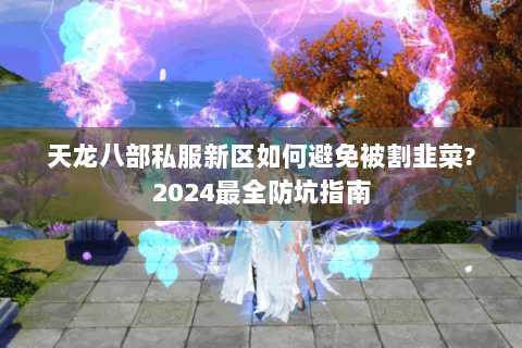 天龙八部私服新区如何避免被割韭菜?2024最全防坑指南 天龙八部私服新区如何避免被割韭菜?2024最全防坑指南