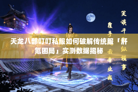 天龙八部叮叮私服如何破解传统服「肝氪困局」实测数据揭秘 天龙八部叮叮私服如何破解传统服「肝氪困局」实测数据揭秘