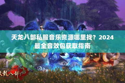 天龙八部私服音乐资源哪里找?2024最全音效包获取指南 天龙八部私服音乐资源哪里找?2024最全音效包获取指南