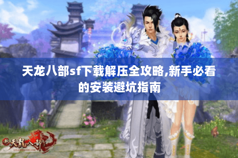 天龙八部sf下载解压全攻略,新手必看的安装避坑指南 天龙八部sf下载解压全攻略,新手必看的安装避坑指南