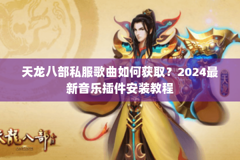 天龙八部私服歌曲如何获取？2024最新音乐插件安装教程
