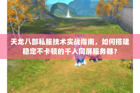 天龙八部私服技术实战指南，如何搭建稳定不卡顿的千人同屏服务器？