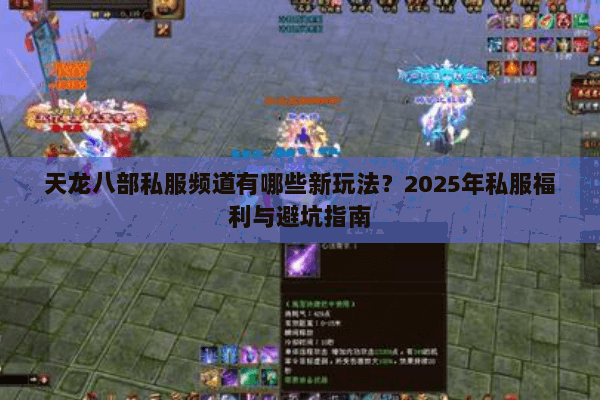 天龙八部私服频道有哪些新玩法?2025年私服福利与避坑指南 天龙八部私服频道有哪些新玩法?2025年私服福利与避坑指南