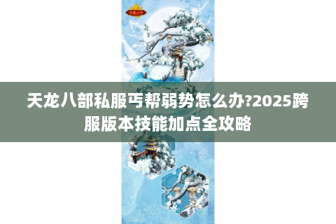天龙八部私服丐帮弱势怎么办?2025跨服版本技能加点全攻略 天龙八部私服丐帮弱势怎么办?2025跨服版本技能加点全攻略