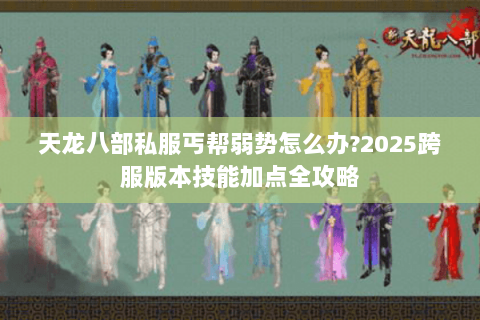 天龙八部私服丐帮弱势怎么办?2025跨服版本技能加点全攻略 天龙八部私服丐帮弱势怎么办?2025跨服版本技能加点全攻略