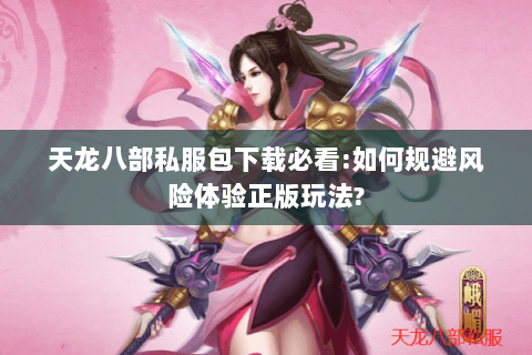 天龙八部私服包下载必看:如何规避风险体验正版玩法? 天龙八部私服包下载必看:如何规避风险体验正版玩法?