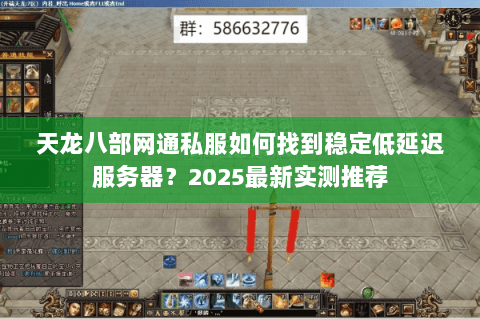天龙八部网通私服如何找到稳定低延迟服务器？2025最新实测推荐