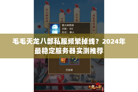 毛毛天龙八部私服频繁掉线？2024年最稳定服务器实测推荐