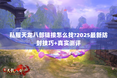 私服天龙八部链接怎么找?2025最新防封技巧+真实测评 私服天龙八部链接怎么找?2025最新防封技巧+真实测评