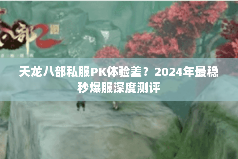 天龙八部私服PK体验差?2024年最稳秒爆服深度测评 天龙八部私服PK体验差?2024年最稳秒爆服深度测评
