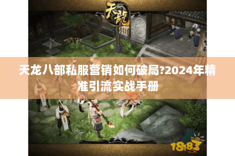 天龙八部私服营销如何破局?2024年精准引流实战手册 天龙八部私服营销如何破局?2024年精准引流实战手册