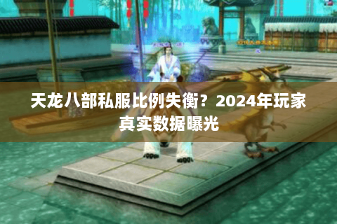 天龙八部私服比例失衡?2024年玩家真实数据曝光 天龙八部私服比例失衡?2024年玩家真实数据曝光