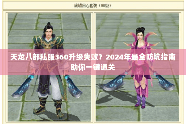 天龙八部私服360升级失败？2024年最全防坑指南助你一键通关