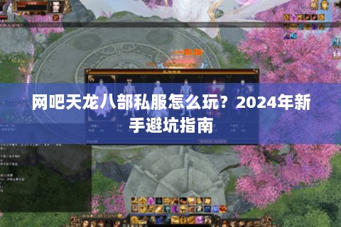 网吧天龙八部私服怎么玩?2024年新手避坑指南 网吧天龙八部私服怎么玩?2024年新手避坑指南