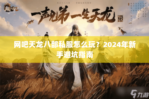 网吧天龙八部私服怎么玩?2024年新手避坑指南 网吧天龙八部私服怎么玩?2024年新手避坑指南