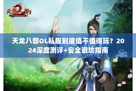 天龙八部OL私服到底值不值得玩?2024深度测评+安全避坑指南 天龙八部OL私服到底值不值得玩?2024深度测评+安全避坑指南