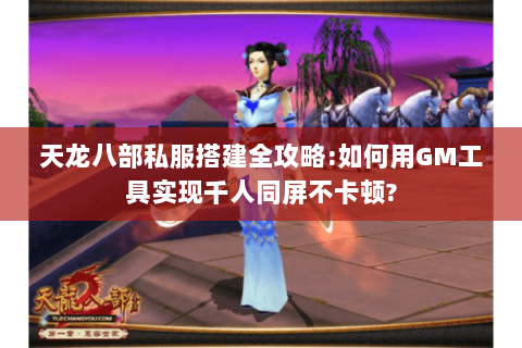 天龙八部私服搭建全攻略:如何用GM工具实现千人同屏不卡顿? 天龙八部私服搭建全攻略:如何用GM工具实现千人同屏不卡顿?