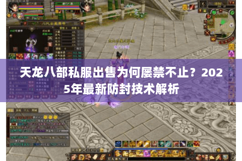 天龙八部私服出售为何屡禁不止?2025年最新防封技术解析 天龙八部私服出售为何屡禁不止?2025年最新防封技术解析