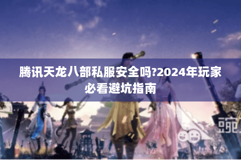 腾讯天龙八部私服安全吗?2024年玩家必看避坑指南 腾讯天龙八部私服安全吗?2024年玩家必看避坑指南