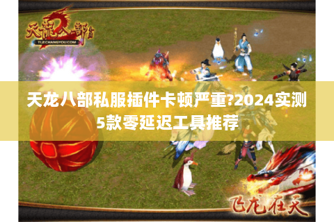 天龙八部私服插件卡顿严重?2024实测5款零延迟工具推荐 天龙八部私服插件卡顿严重?2024实测5款零延迟工具推荐