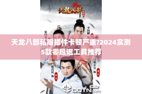 天龙八部私服插件卡顿严重?2024实测5款零延迟工具推荐 天龙八部私服插件卡顿严重?2024实测5款零延迟工具推荐