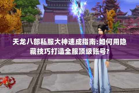 天龙八部私服大神速成指南:如何用隐藏技巧打造全服顶级账号? 天龙八部私服大神速成指南:如何用隐藏技巧打造全服顶级账号?