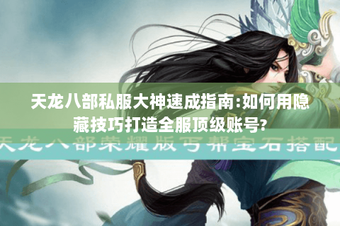 天龙八部私服大神速成指南:如何用隐藏技巧打造全服顶级账号? 天龙八部私服大神速成指南:如何用隐藏技巧打造全服顶级账号?