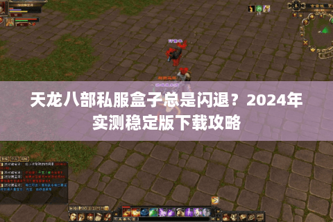 天龙八部私服盒子总是闪退?2024年实测稳定版下载攻略 天龙八部私服盒子总是闪退?2024年实测稳定版下载攻略
