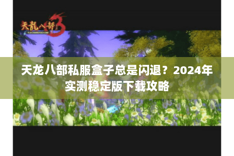 天龙八部私服盒子总是闪退?2024年实测稳定版下载攻略 天龙八部私服盒子总是闪退?2024年实测稳定版下载攻略