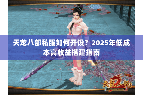 天龙八部私服如何开设?2025年低成本高收益搭建指南 天龙八部私服如何开设?2025年低成本高收益搭建指南
