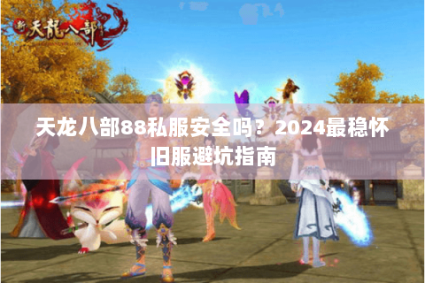 天龙八部88私服安全吗?2024最稳怀旧服避坑指南 天龙八部88私服安全吗?2024最稳怀旧服避坑指南