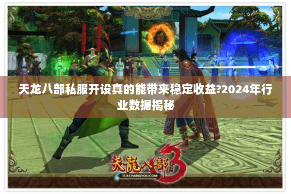 天龙八部私服开设真的能带来稳定收益?2024年行业数据揭秘 天龙八部私服开设真的能带来稳定收益?2024年行业数据揭秘