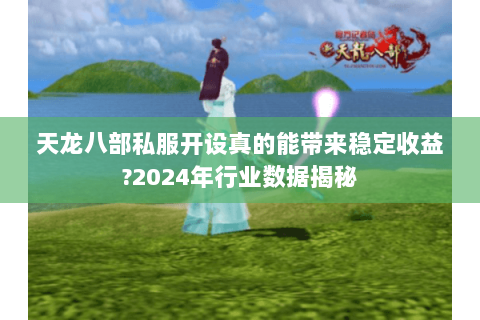 天龙八部私服开设真的能带来稳定收益?2024年行业数据揭秘 天龙八部私服开设真的能带来稳定收益?2024年行业数据揭秘