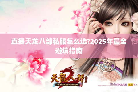 直播天龙八部私服怎么选?2025年最全避坑指南 直播天龙八部私服怎么选?2025年最全避坑指南