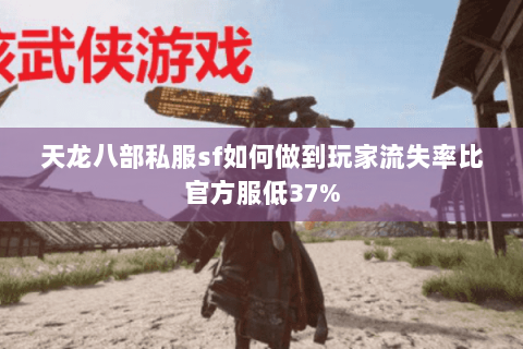 天龙八部私服sf如何做到玩家流失率比官方服低37% 天龙八部私服sf如何做到玩家流失率比官方服低37%